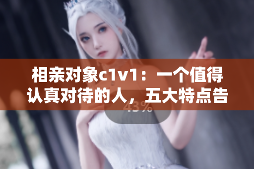 相亲对象c1v1：一个值得认真对待的人，五大特点告诉你为什么！