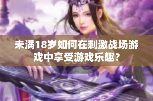 未满18岁如何在刺激战场游戏中享受游戏乐趣？