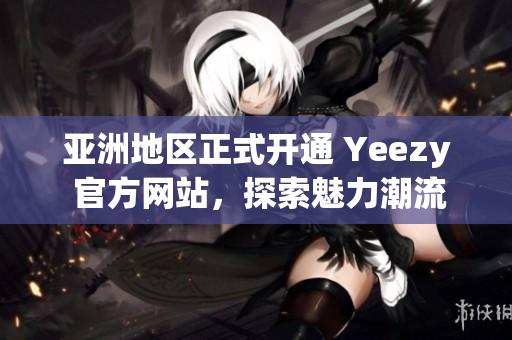 亚洲地区正式开通 Yeezy 官方网站，探索魅力潮流运动鞋