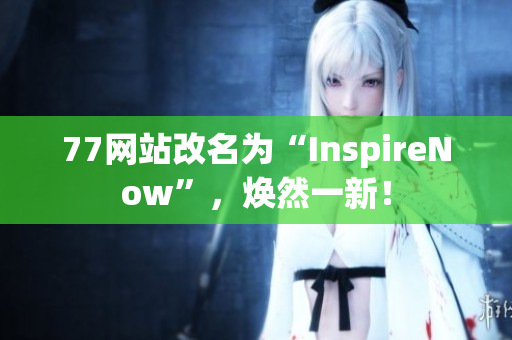 77网站改名为“InspireNow”，焕然一新！