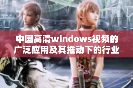 中国高清windows视频的广泛应用及其推动下的行业发展现状