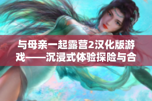 与母亲一起露营2汉化版游戏——沉浸式体验探险与合作