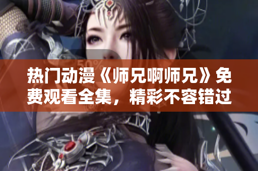 热门动漫《师兄啊师兄》免费观看全集，精彩不容错过！