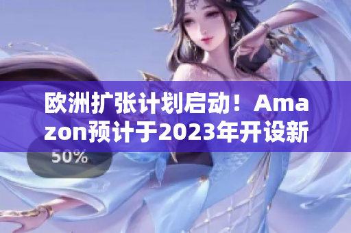 欧洲扩张计划启动！Amazon预计于2023年开设新的欧洲站