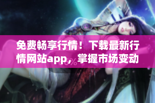 免费畅享行情！下载最新行情网站app，掌握市场变动