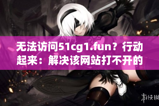 无法访问51cg1.fun？行动起来：解决该网站打不开的问题！