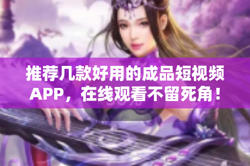 推荐几款好用的成品短视频APP，在线观看不留死角！