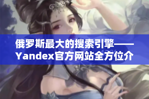 俄罗斯最大的搜索引擎——Yandex官方网站全方位介绍