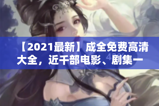 【2021最新】成全免费高清大全，近千部电影、剧集一键畅享！