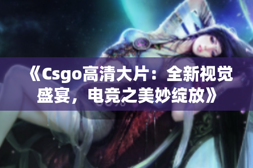 《Csgo高清大片：全新视觉盛宴，电竞之美妙绽放》