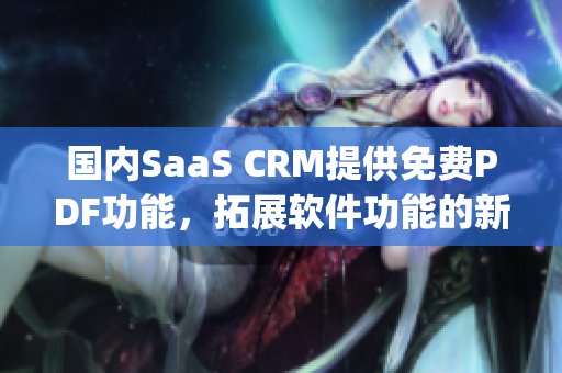 国内SaaS CRM提供免费PDF功能，拓展软件功能的新趋势(1)