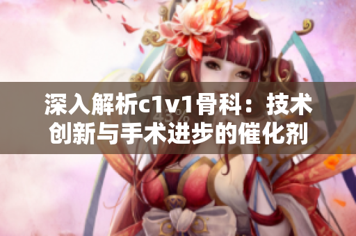 深入解析c1v1骨科：技术创新与手术进步的催化剂