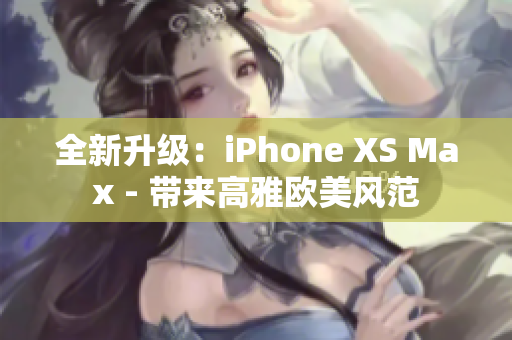 全新升级：iPhone XS Max - 带来高雅欧美风范