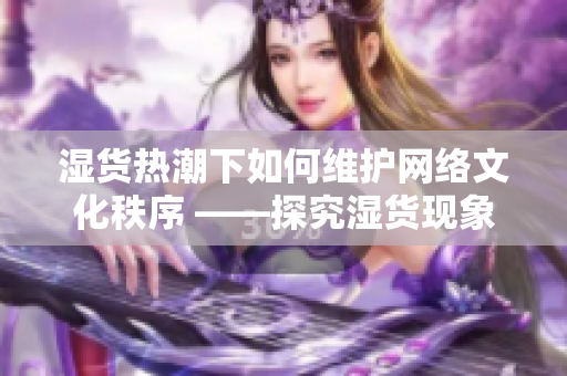 湿货热潮下如何维护网络文化秩序 ——探究湿货现象对网络文化发展的影响和问题