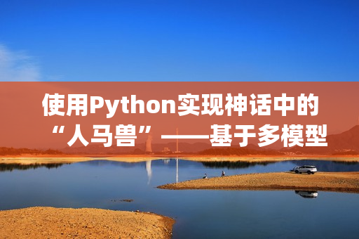 使用Python实现神话中的“人马兽”——基于多模型图像识别技术的创新之路