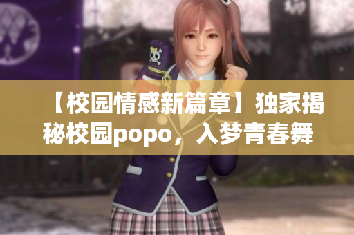 【校园情感新篇章】独家揭秘校园popo，入梦青春舞台