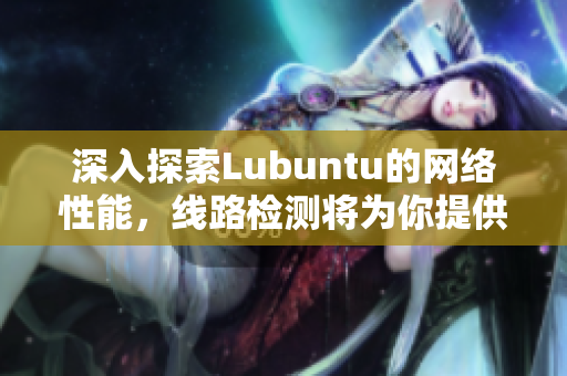 深入探索Lubuntu的网络性能，线路检测将为你提供有益信息