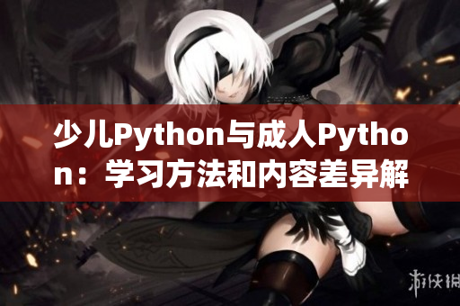 少儿Python与成人Python：学习方法和内容差异解析