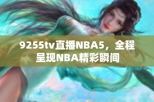 9255tv直播NBA5，全程呈现NBA精彩瞬间