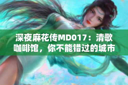 深夜麻花传MD017：清歌咖啡馆，你不能错过的城市文化新地标！