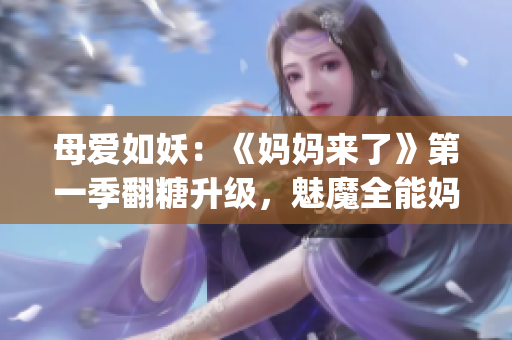 母爱如妖：《妈妈来了》第一季翻糖升级，魅魔全能妈妈引领新时代！(1)