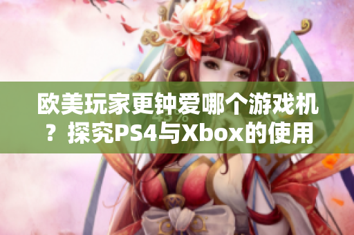 欧美玩家更钟爱哪个游戏机？探究PS4与Xbox的使用比例。