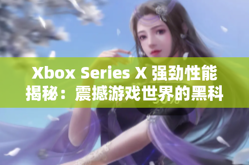 Xbox Series X 强劲性能揭秘：震撼游戏世界的黑科技