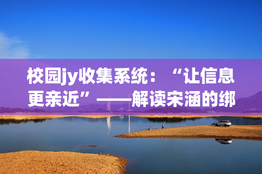 校园jy收集系统：“让信息更亲近”——解读宋涵的绑定jy新概念