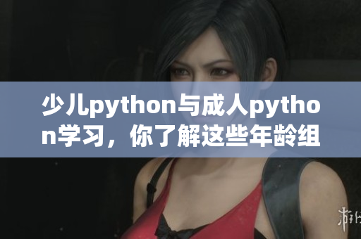 少儿python与成人python学习，你了解这些年龄组别的不同吗？