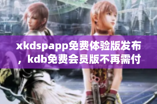 xkdspapp免费体验版发布，kdb免费会员版不再需付费 