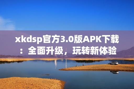 xkdsp官方3.0版APK下载：全面升级，玩转新体验