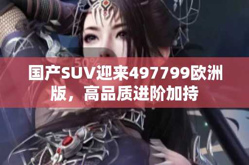 国产SUV迎来497799欧洲版，高品质进阶加持