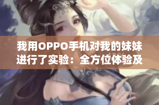 我用OPPO手机对我的妹妹进行了实验：全方位体验及评测(1)