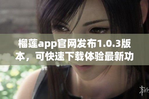 榴莲app官网发布1.0.3版本，可快速下载体验最新功能