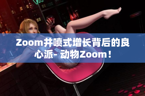 Zoom井喷式增长背后的良心派- 动物Zoom！