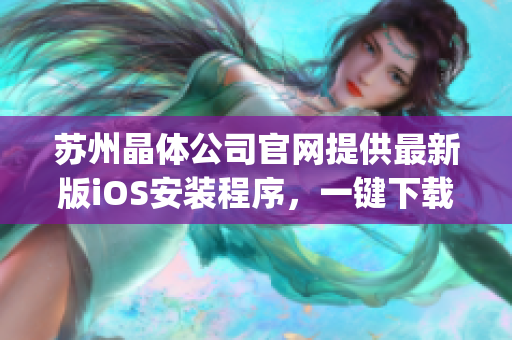 苏州晶体公司官网提供最新版iOS安装程序，一键下载稳定安装指南。(1)