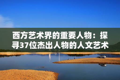 西方艺术界的重要人物：探寻37位杰出人物的人文艺术足迹