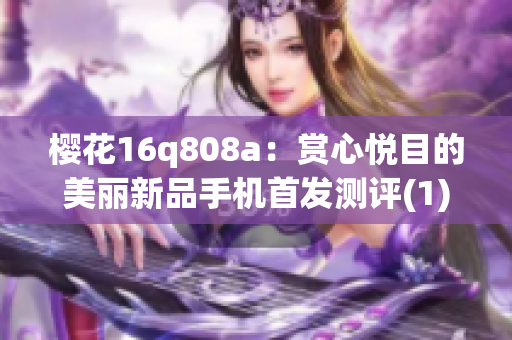 樱花16q808a：赏心悦目的美丽新品手机首发测评(1)