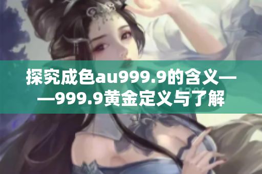 探究成色au999.9的含义——999.9黄金定义与了解