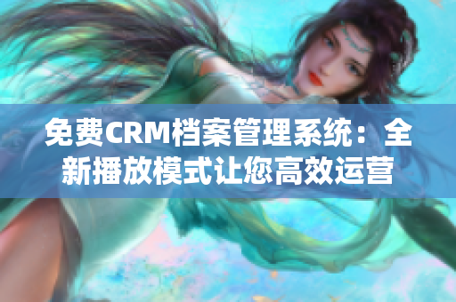 免费CRM档案管理系统：全新播放模式让您高效运营