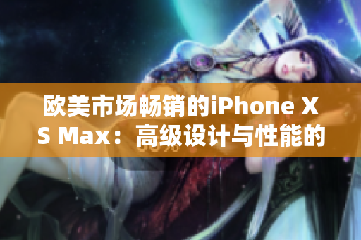 欧美市场畅销的iPhone XS Max：高级设计与性能的完美结合