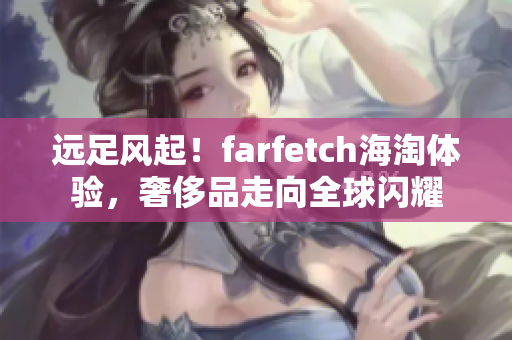 远足风起！farfetch海淘体验，奢侈品走向全球闪耀