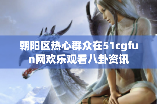 朝阳区热心群众在51cgfun网欢乐观看八卦资讯