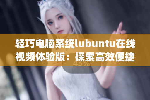 轻巧电脑系统lubuntu在线视频体验版：探索高效便捷的操作方式(1)