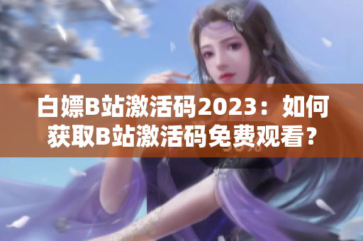 白嫖B站激活码2023：如何获取B站激活码免费观看？