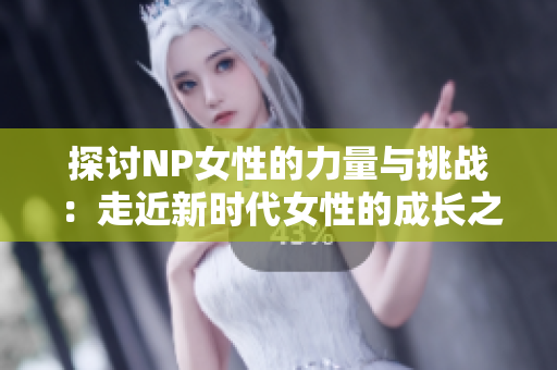 探讨NP女性的力量与挑战：走近新时代女性的成长之路