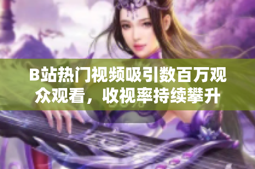 B站热门视频吸引数百万观众观看，收视率持续攀升