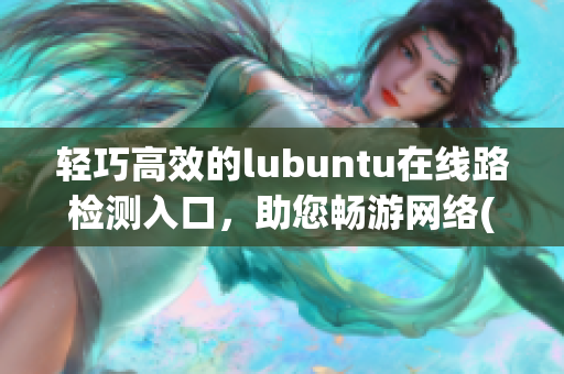 轻巧高效的lubuntu在线路检测入口，助您畅游网络(1)