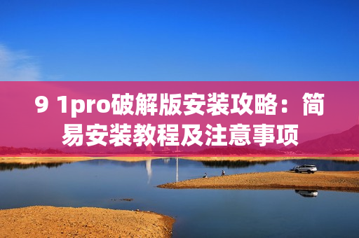 9 1pro破解版安装攻略：简易安装教程及注意事项