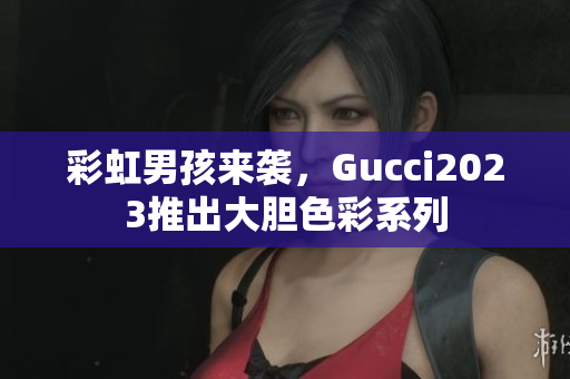 彩虹男孩来袭，Gucci2023推出大胆色彩系列